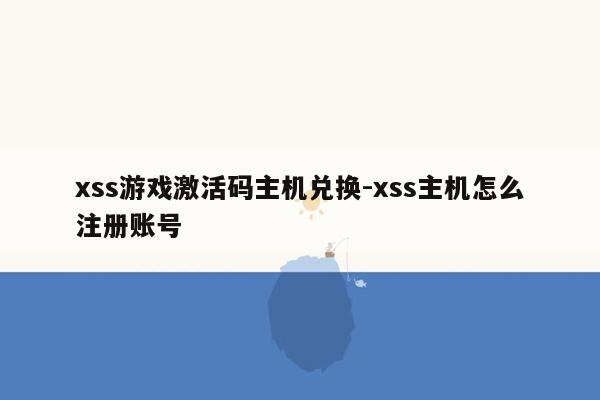 xss游戏激活码主机兑换-xss主机怎么注册账号