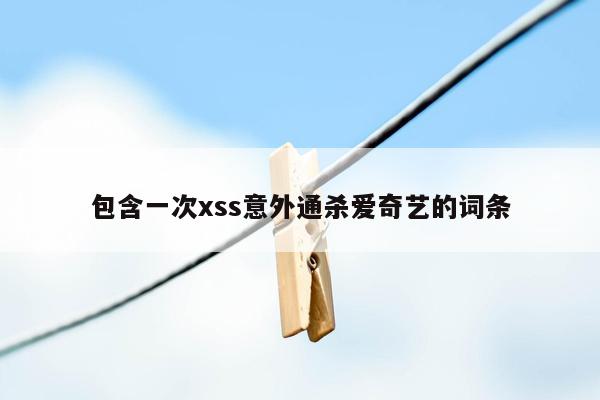包含一次xss意外通杀爱奇艺的词条