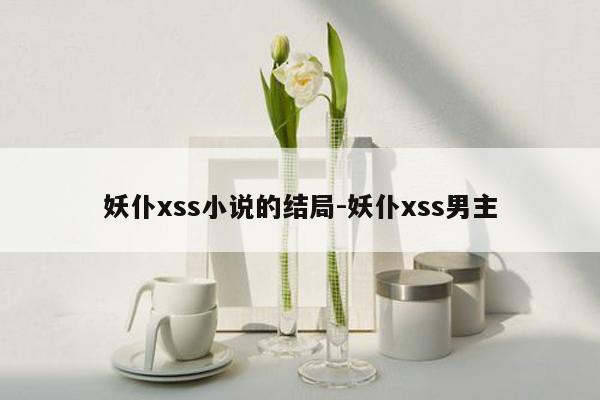 妖仆xss小说的结局-妖仆xss男主