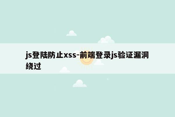 js登陆防止xss-前端登录js验证漏洞绕过