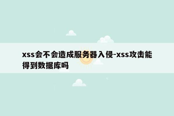 xss会不会造成服务器入侵-xss攻击能得到数据库吗