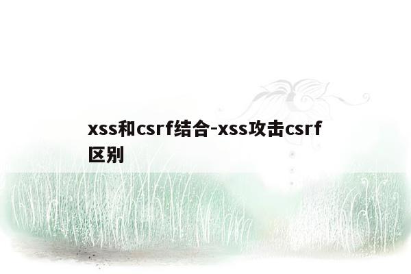 xss和csrf结合-xss攻击csrf区别