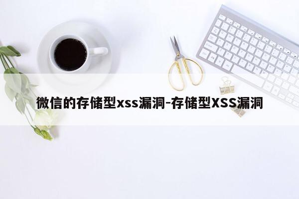 微信的存储型xss漏洞-存储型XSS漏洞