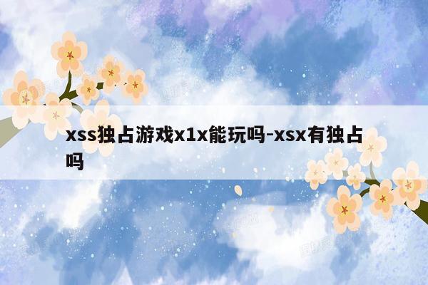 xss独占游戏x1x能玩吗-xsx有独占吗
