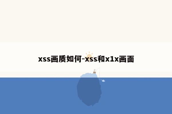 xss画质如何-xss和x1x画面