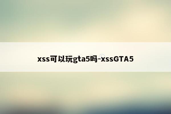 xss可以玩gta5吗-xssGTA5