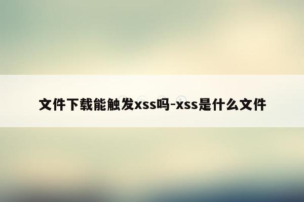 文件下载能触发xss吗-xss是什么文件
