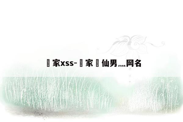 妳家xss-妳家罒仙男灬网名