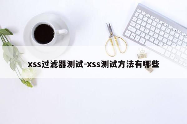 xss过滤器测试-xss测试方法有哪些