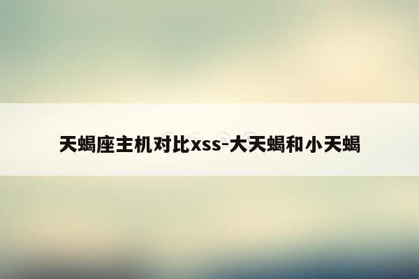 天蝎座主机对比xss-大天蝎和小天蝎