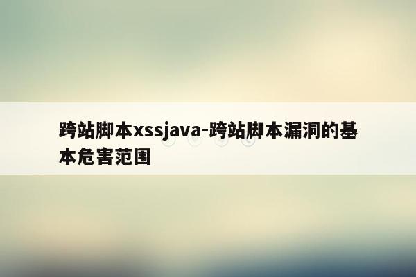 跨站脚本xssjava-跨站脚本漏洞的基本危害范围