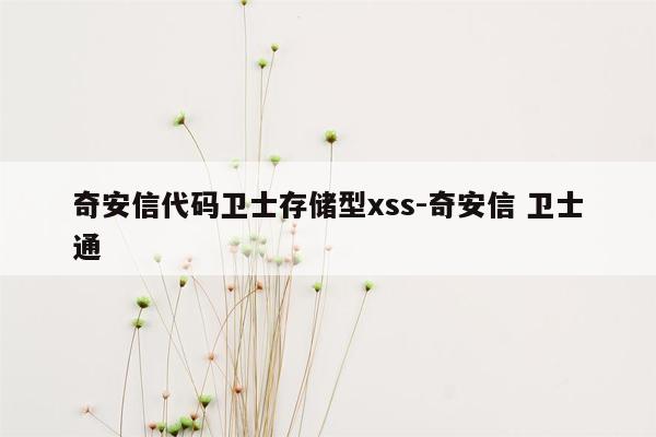 奇安信代码卫士存储型xss-奇安信 卫士通
