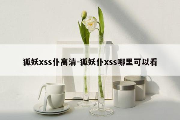 狐妖xss仆高清-狐妖仆xss哪里可以看