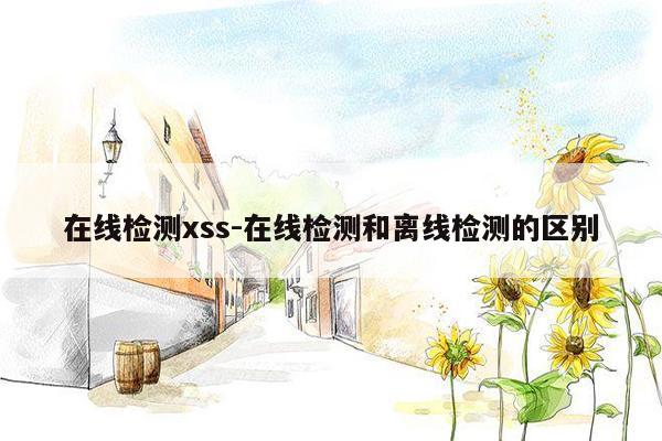 在线检测xss-在线检测和离线检测的区别