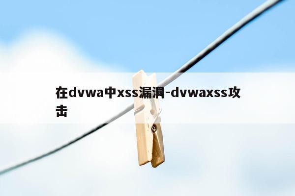 在dvwa中xss漏洞-dvwaxss攻击