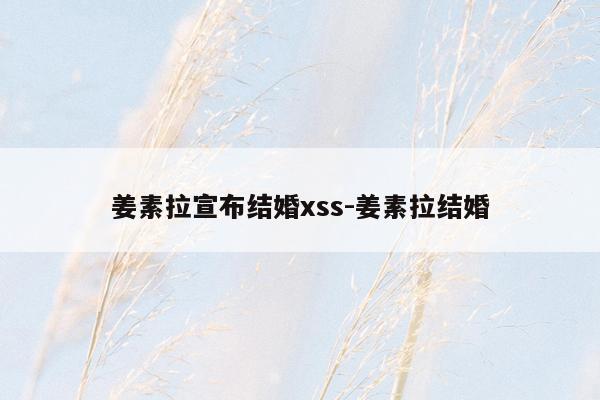 姜素拉宣布结婚xss-姜素拉结婚