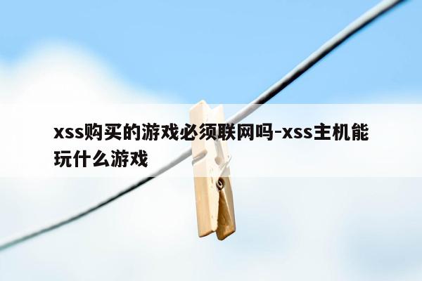 xss购买的游戏必须联网吗-xss主机能玩什么游戏