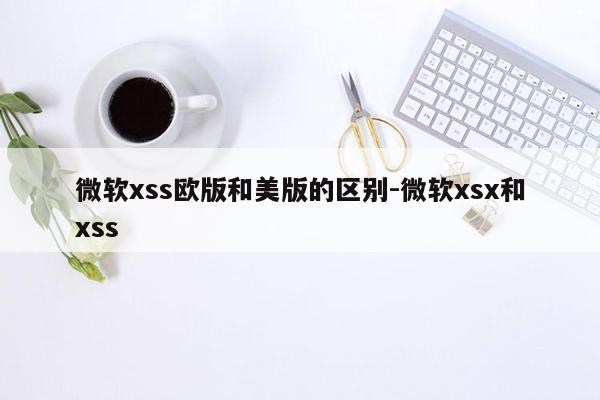 微软xss欧版和美版的区别-微软xsx和xss