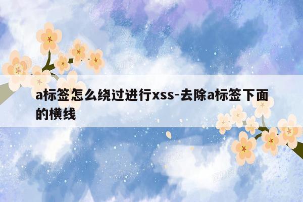 a标签怎么绕过进行xss-去除a标签下面的横线