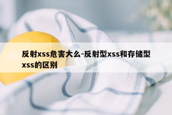 反射xss危害大么-反射型xss和存储型xss的区别