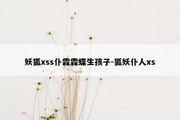 妖狐xss仆霖霖蝶生孩子-狐妖仆人xs