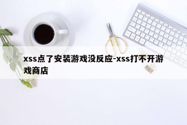 xss点了安装游戏没反应-xss打不开游戏商店