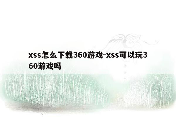 xss怎么下载360游戏-xss可以玩360游戏吗