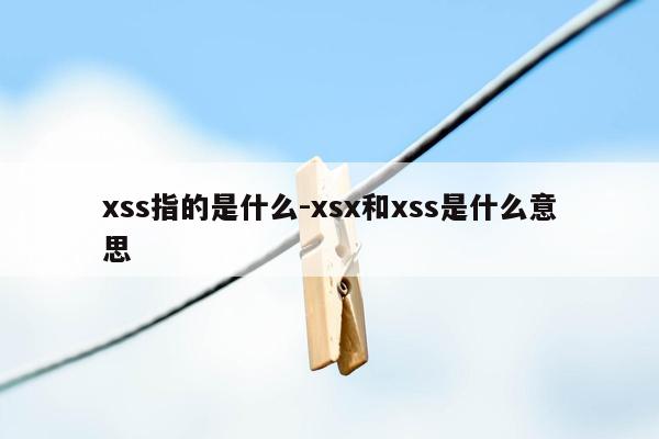 xss指的是什么-xsx和xss是什么意思