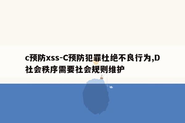 c预防xss-C预防犯罪杜绝不良行为,D社会秩序需要社会规则维护