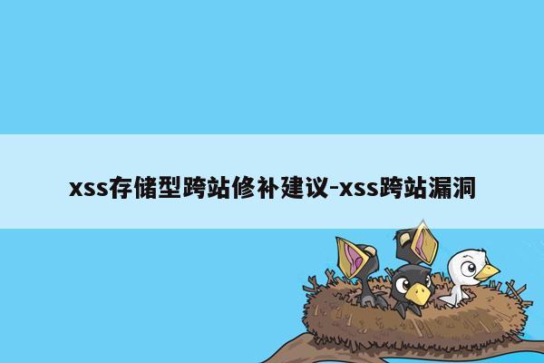 xss存储型跨站修补建议-xss跨站漏洞