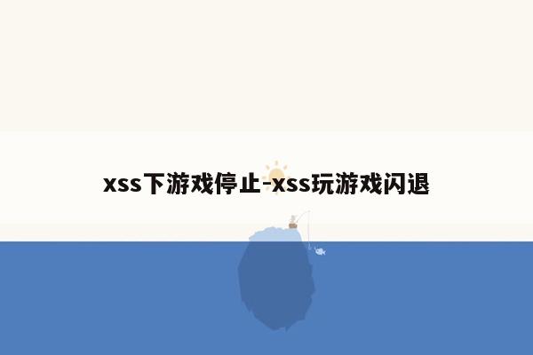 xss下游戏停止-xss玩游戏闪退