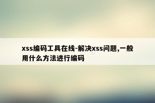 xss编码工具在线-解决xss问题,一般用什么方法进行编码
