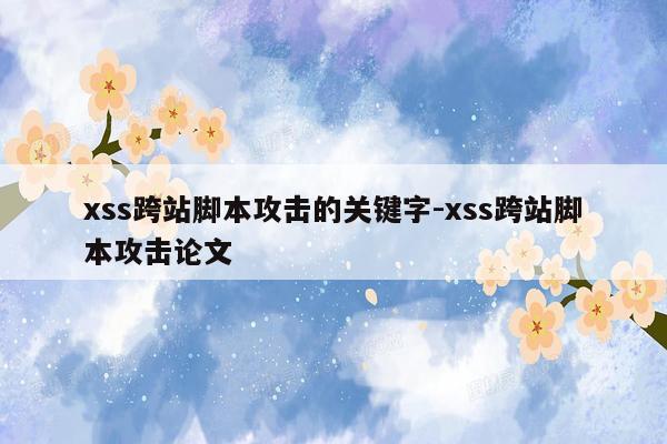 xss跨站脚本攻击的关键字-xss跨站脚本攻击论文