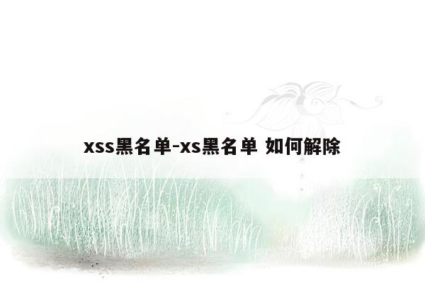 xss黑名单-xs黑名单 如何解除