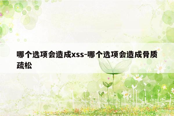 哪个选项会造成xss-哪个选项会造成骨质疏松