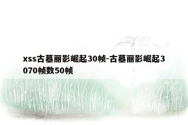 xss古墓丽影崛起30帧-古墓丽影崛起3070帧数50帧