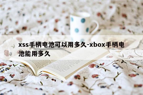 xss手柄电池可以用多久-xbox手柄电池能用多久