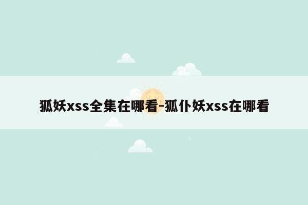 狐妖xss全集在哪看-狐仆妖xss在哪看