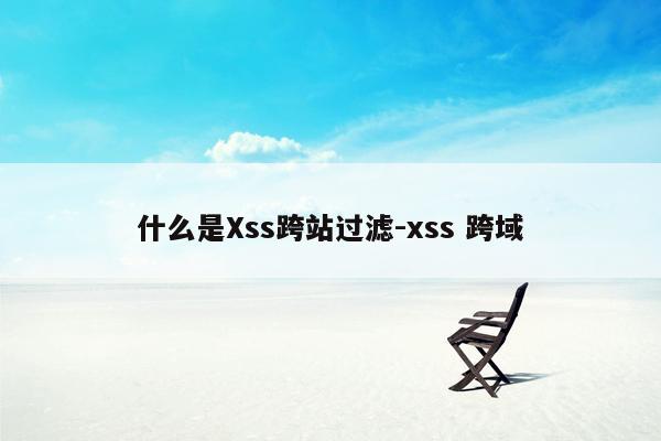 什么是Xss跨站过滤-xss 跨域