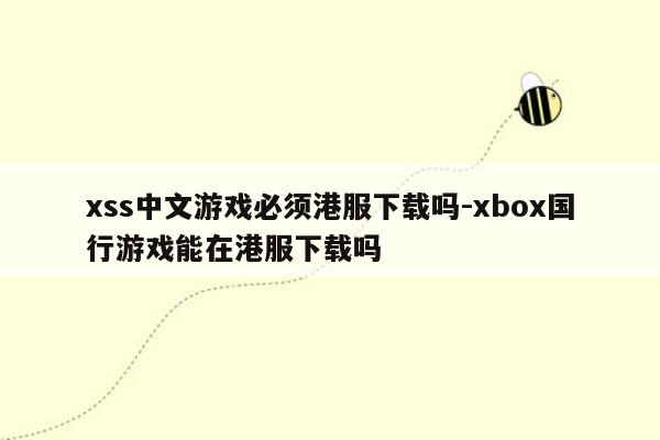 xss中文游戏必须港服下载吗-xbox国行游戏能在港服下载吗