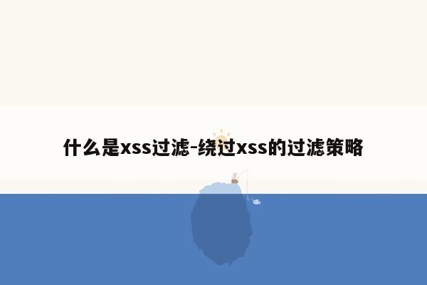 什么是xss过滤-绕过xss的过滤策略