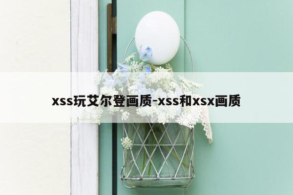xss玩艾尔登画质-xss和xsx画质