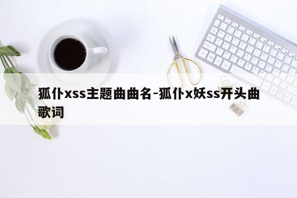 狐仆xss主题曲曲名-狐仆x妖ss开头曲歌词