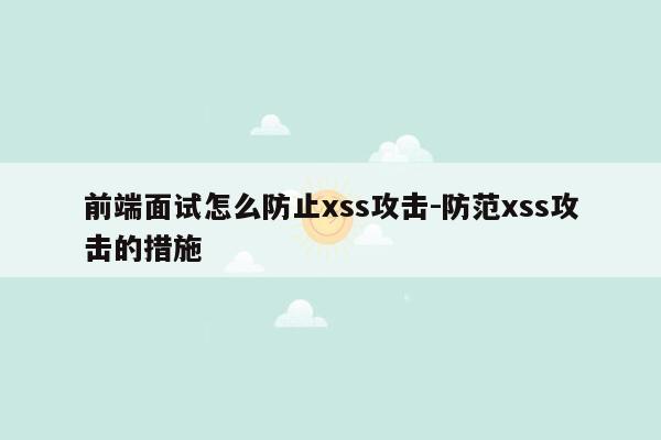 前端面试怎么防止xss攻击-防范xss攻击的措施