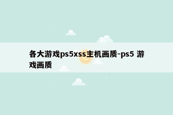 各大游戏ps5xss主机画质-ps5 游戏画质