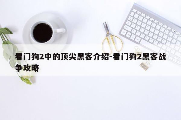 看门狗2中的顶尖黑客介绍-看门狗2黑客战争攻略