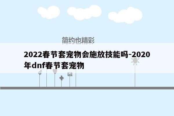 2022春节套宠物会施放技能吗-2020年dnf春节套宠物