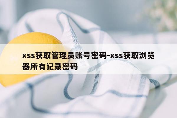 xss获取管理员账号密码-xss获取浏览器所有记录密码