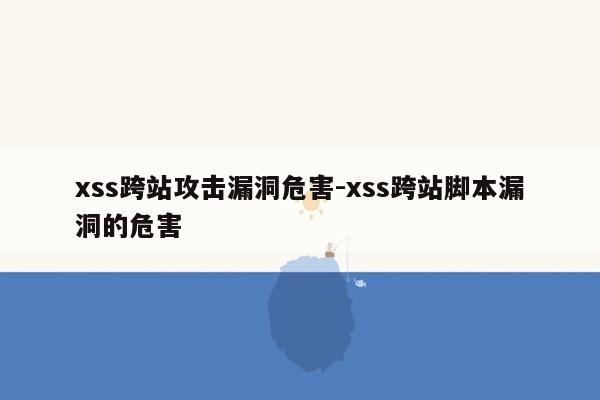 xss跨站攻击漏洞危害-xss跨站脚本漏洞的危害