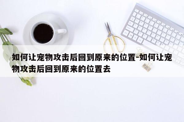 如何让宠物攻击后回到原来的位置-如何让宠物攻击后回到原来的位置去